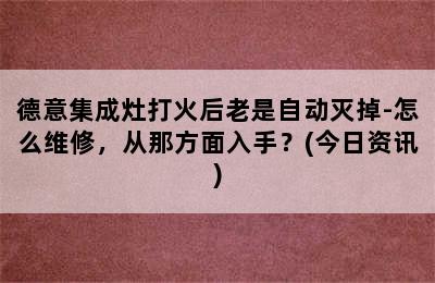 德意集成灶打火后老是自动灭掉-怎么维修，从那方面入手？(今日资讯)