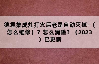 德意集成灶打火后老是自动灭掉-（怎么维修）？怎么消除？（2023）已更新