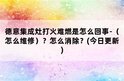 德意集成灶打火难燃是怎么回事-（怎么维修）？怎么消除？(今日更新)