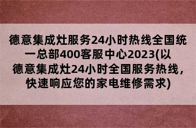 德意集成灶服务24小时热线全国统一总部400客服中心2023(以德意集成灶24小时全国服务热线，快速响应您的家电维修需求)