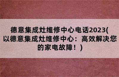 德意集成灶维修中心电话2023(以德意集成灶维修中心：高效解决您的家电故障！)