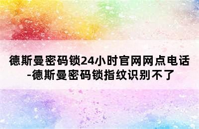 德斯曼密码锁24小时官网网点电话-德斯曼密码锁指纹识别不了