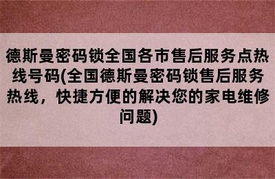 德斯曼密码锁全国各市售后服务点热线号码(全国德斯曼密码锁售后服务热线，快捷方便的解决您的家电维修问题)