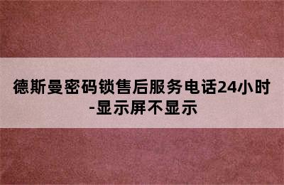 德斯曼密码锁售后服务电话24小时-显示屏不显示