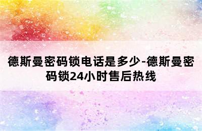 德斯曼密码锁电话是多少-德斯曼密码锁24小时售后热线