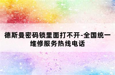 德斯曼密码锁里面打不开-全国统一维修服务热线电话