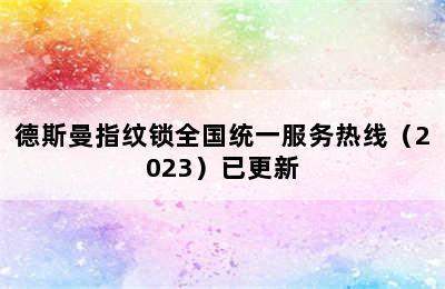 德斯曼指纹锁全国统一服务热线（2023）已更新