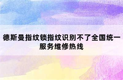 德斯曼指纹锁指纹识别不了全国统一服务维修热线