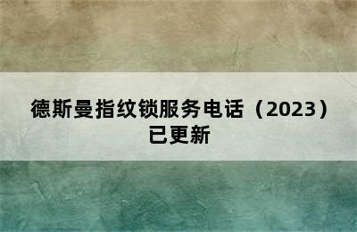 德斯曼指纹锁服务电话（2023）已更新