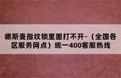 德斯曼指纹锁里面打不开-（全国各区服务网点）统一400客服热线