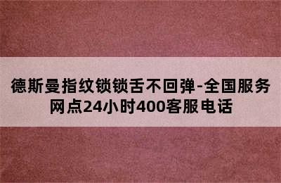 德斯曼指纹锁锁舌不回弹-全国服务网点24小时400客服电话