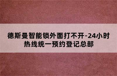 德斯曼智能锁外面打不开-24小时热线统一预约登记总部