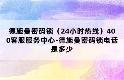 德施曼密码锁（24小时热线）400客服服务中心-德施曼密码锁电话是多少