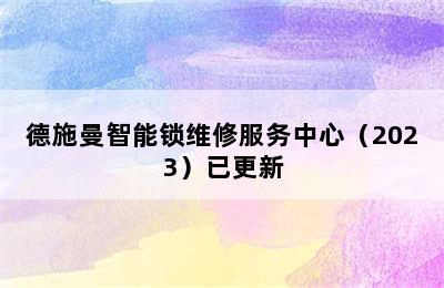 德施曼智能锁维修服务中心（2023）已更新