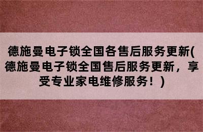 德施曼电子锁全国各售后服务更新(德施曼电子锁全国售后服务更新，享受专业家电维修服务！)