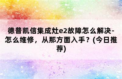 德普凯信集成灶e2故障怎么解决-怎么维修，从那方面入手？(今日推荐)