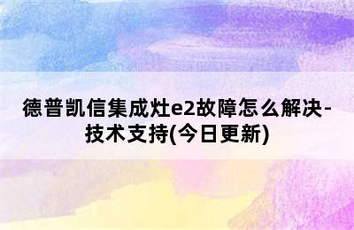 德普凯信集成灶e2故障怎么解决-技术支持(今日更新)