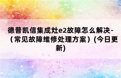 德普凯信集成灶e2故障怎么解决-（常见故障维修处理方案）(今日更新)