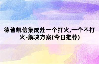 德普凯信集成灶一个打火,一个不打火-解决方案(今日推荐)