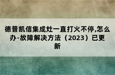 德普凯信集成灶一直打火不停,怎么办-故障解决方法（2023）已更新