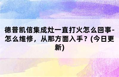 德普凯信集成灶一直打火怎么回事-怎么维修，从那方面入手？(今日更新)