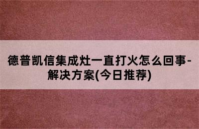 德普凯信集成灶一直打火怎么回事-解决方案(今日推荐)