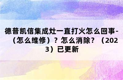 德普凯信集成灶一直打火怎么回事-（怎么维修）？怎么消除？（2023）已更新