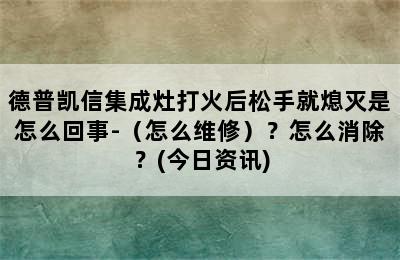 德普凯信集成灶打火后松手就熄灭是怎么回事-（怎么维修）？怎么消除？(今日资讯)