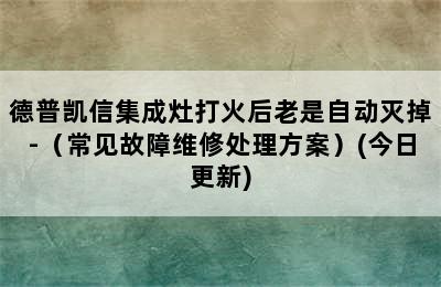 德普凯信集成灶打火后老是自动灭掉-（常见故障维修处理方案）(今日更新)