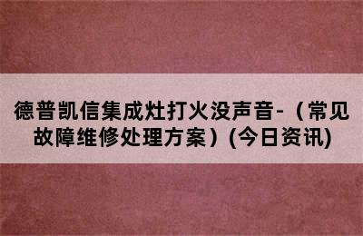 德普凯信集成灶打火没声音-（常见故障维修处理方案）(今日资讯)