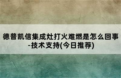 德普凯信集成灶打火难燃是怎么回事-技术支持(今日推荐)