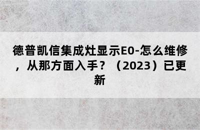 德普凯信集成灶显示E0-怎么维修，从那方面入手？（2023）已更新