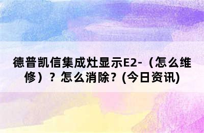 德普凯信集成灶显示E2-（怎么维修）？怎么消除？(今日资讯)