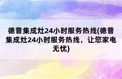 德普集成灶24小时服务热线(德普集成灶24小时服务热线，让您家电无忧)