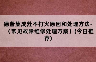 德普集成灶不打火原因和处理方法-（常见故障维修处理方案）(今日推荐)