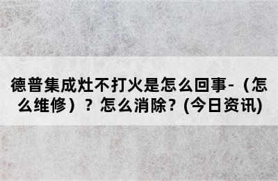 德普集成灶不打火是怎么回事-（怎么维修）？怎么消除？(今日资讯)