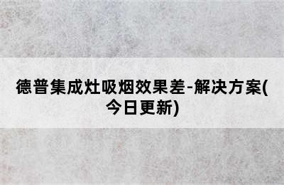 德普集成灶吸烟效果差-解决方案(今日更新)