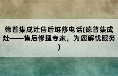 德普集成灶售后维修电话(德普集成灶——售后修理专家，为您解忧服务)