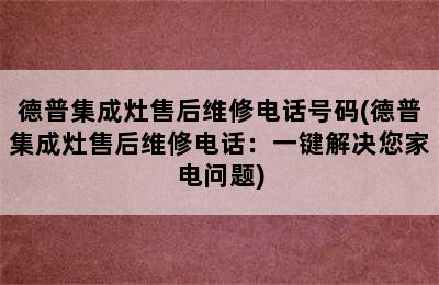 德普集成灶售后维修电话号码(德普集成灶售后维修电话：一键解决您家电问题)