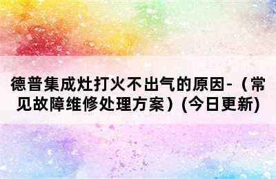 德普集成灶打火不出气的原因-（常见故障维修处理方案）(今日更新)