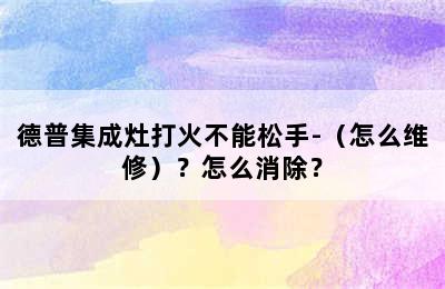 德普集成灶打火不能松手-（怎么维修）？怎么消除？