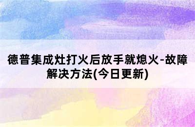 德普集成灶打火后放手就熄火-故障解决方法(今日更新)