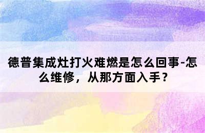 德普集成灶打火难燃是怎么回事-怎么维修，从那方面入手？