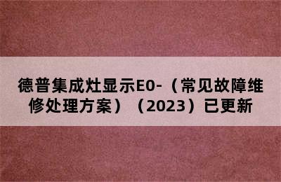 德普集成灶显示E0-（常见故障维修处理方案）（2023）已更新