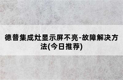 德普集成灶显示屏不亮-故障解决方法(今日推荐)