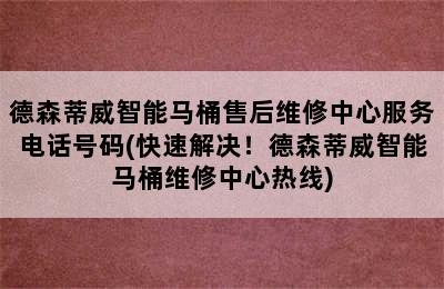 德森蒂威智能马桶售后维修中心服务电话号码(快速解决！德森蒂威智能马桶维修中心热线)