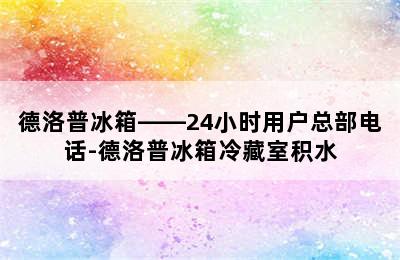 德洛普冰箱——24小时用户总部电话-德洛普冰箱冷藏室积水