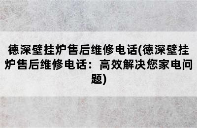 德深壁挂炉售后维修电话(德深壁挂炉售后维修电话：高效解决您家电问题)