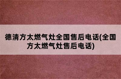 德清方太燃气灶全国售后电话(全国方太燃气灶售后电话)