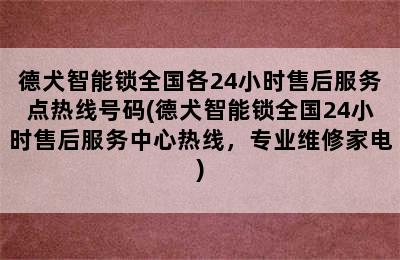 德犬智能锁全国各24小时售后服务点热线号码(德犬智能锁全国24小时售后服务中心热线，专业维修家电)